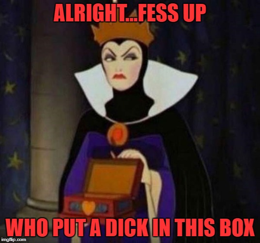 Watch those gift boxes!!! | ALRIGHT...FESS UP; WHO PUT A DICK IN THIS BOX | image tagged in snow white evil queen,memes,disney,funny,snow white | made w/ Imgflip meme maker