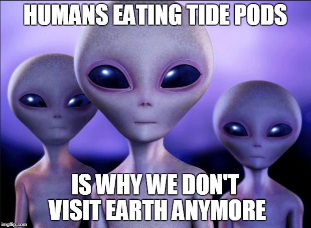 Pods | HUMANS EATING TIDE PODS; IS WHY WE DON'T VISIT EARTH ANYMORE | image tagged in humans these days,tide pods,aliens | made w/ Imgflip meme maker