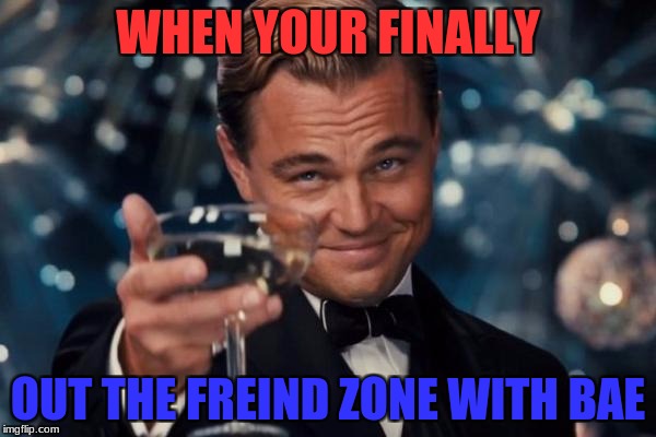 Leonardo Dicaprio Cheers | WHEN YOUR FINALLY; OUT THE FREIND ZONE WITH BAE | image tagged in memes,leonardo dicaprio cheers | made w/ Imgflip meme maker