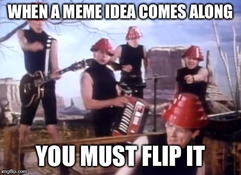 WHEN A MEME IDEA COMES ALONG YOU MUST FLIP IT | made w/ Imgflip meme maker