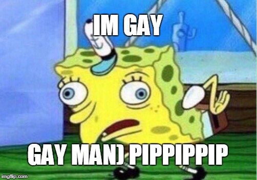 Mocking Spongebob | IM GAY; GAY MAN) PIPPIPPIP | image tagged in memes,mocking spongebob | made w/ Imgflip meme maker