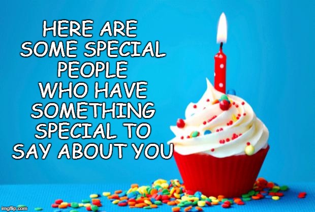 Birthday | HERE ARE SOME SPECIAL PEOPLE WHO HAVE SOMETHING SPECIAL TO SAY ABOUT YOU | image tagged in birthday | made w/ Imgflip meme maker