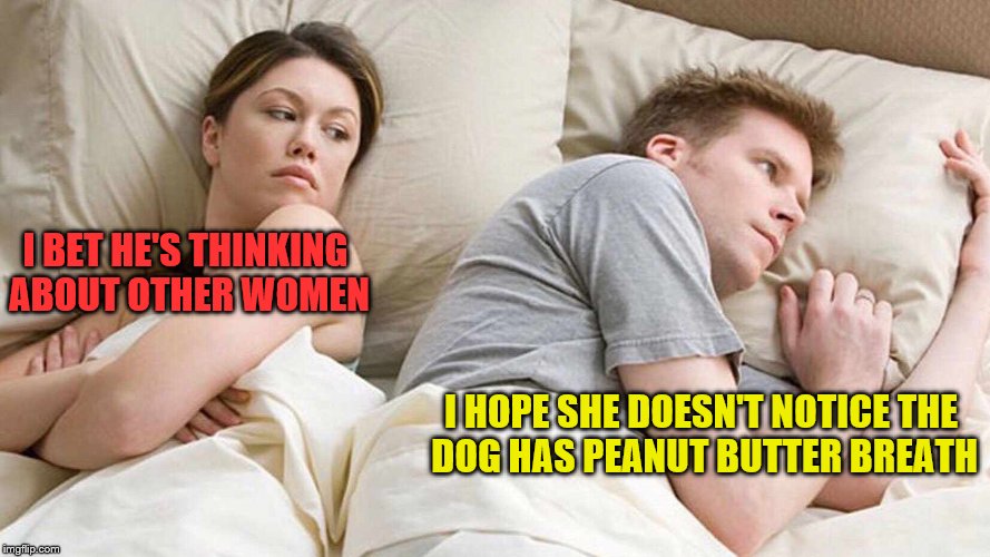 I Bet He's Thinking About Other Women | I BET HE'S THINKING ABOUT OTHER WOMEN; I HOPE SHE DOESN'T NOTICE THE DOG HAS PEANUT BUTTER BREATH | image tagged in i bet he's thinking about other women | made w/ Imgflip meme maker