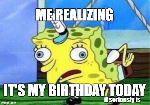 Happy birthday to me?
 | ME REALIZING; IT'S MY BIRTHDAY TODAY; it seriously is | image tagged in memes,mocking spongebob | made w/ Imgflip meme maker