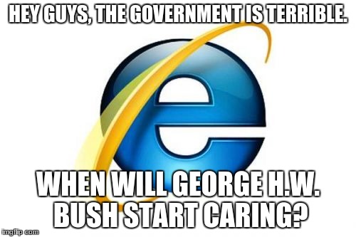 Internet Explorer Meme | HEY GUYS, THE GOVERNMENT IS TERRIBLE. WHEN WILL GEORGE H.W. BUSH START CARING? | image tagged in memes,internet explorer,government | made w/ Imgflip meme maker
