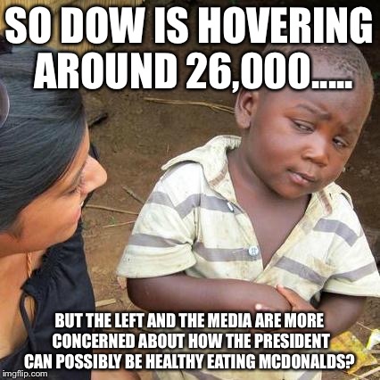 Third World Skeptical Kid Meme | SO DOW IS HOVERING AROUND 26,000..... BUT THE LEFT AND THE MEDIA ARE MORE CONCERNED ABOUT HOW THE PRESIDENT CAN POSSIBLY BE HEALTHY EATING MCDONALDS? | image tagged in memes,third world skeptical kid | made w/ Imgflip meme maker