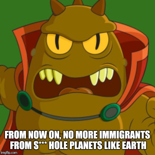 LRRR DEMANDS | FROM NOW ON, NO MORE IMMIGRANTS FROM S*** HOLE PLANETS LIKE EARTH | image tagged in lrrr demands | made w/ Imgflip meme maker