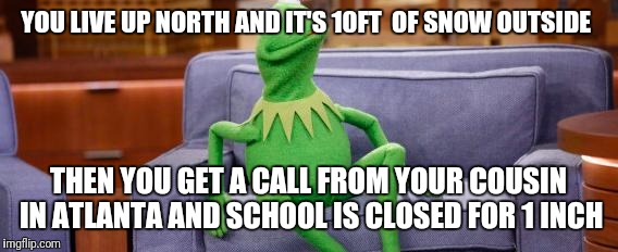 kermit couch | YOU LIVE UP NORTH AND IT'S 10FT  OF SNOW OUTSIDE; THEN YOU GET A CALL FROM YOUR COUSIN IN ATLANTA AND SCHOOL IS CLOSED FOR 1 INCH | image tagged in kermit couch | made w/ Imgflip meme maker