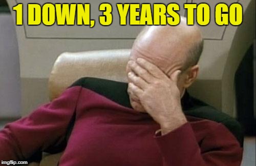 Captain Picard Facepalm | 1 DOWN, 3 YEARS TO GO | image tagged in memes,captain picard facepalm | made w/ Imgflip meme maker