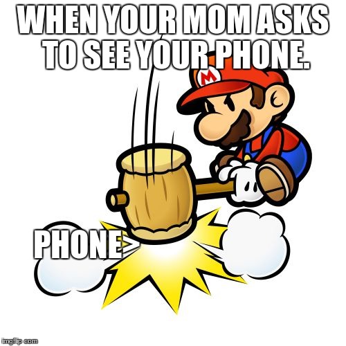 Mario Hammer Smash Meme | WHEN YOUR MOM ASKS TO SEE YOUR PHONE. PHONE> | image tagged in memes,mario hammer smash | made w/ Imgflip meme maker