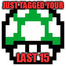 oneup | JUST TAGGED YOUR LAST 15 | image tagged in oneup | made w/ Imgflip meme maker