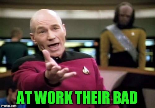 Picard Wtf Meme | AT WORK THEIR BAD | image tagged in memes,picard wtf | made w/ Imgflip meme maker