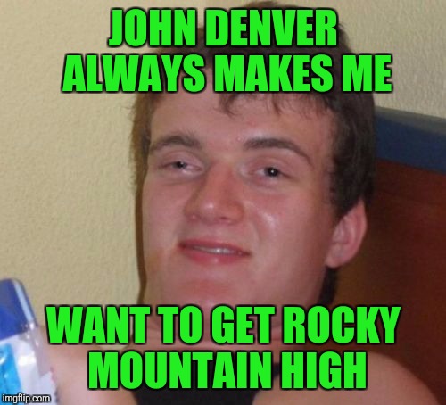 10 Guy Meme | JOHN DENVER ALWAYS MAKES ME WANT TO GET ROCKY MOUNTAIN HIGH | image tagged in memes,10 guy | made w/ Imgflip meme maker