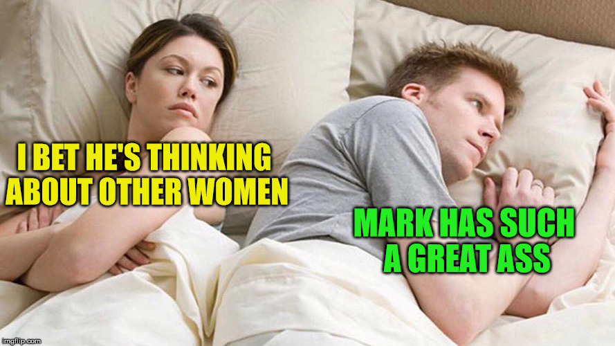 I Bet He's Thinking About Other Women | I BET HE'S THINKING ABOUT OTHER WOMEN; MARK HAS SUCH A GREAT ASS | image tagged in i bet he's thinking about other women,closeted gay,gay,gay guy,thinking of other girls | made w/ Imgflip meme maker