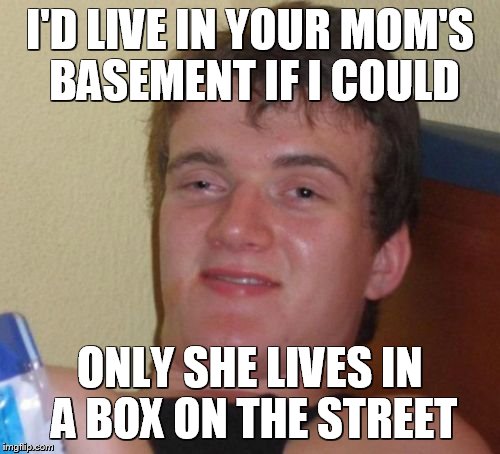 I'D LIVE IN YOUR MOM'S BASEMENT IF I COULD ONLY SHE LIVES IN A BOX ON THE STREET | image tagged in memes,10 guy | made w/ Imgflip meme maker