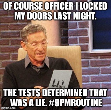 Maury Lie Detector | OF COURSE OFFICER I LOCKED MY DOORS LAST NIGHT. THE TESTS DETERMINED THAT WAS A LIE. #9PMROUTINE | image tagged in memes,maury lie detector | made w/ Imgflip meme maker