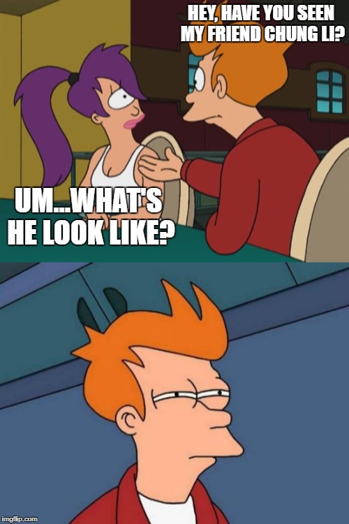 Just thought I'd revamp this idea I saw earlier. | HEY, HAVE YOU SEEN MY FRIEND CHUNG LI? UM...WHAT'S HE LOOK LIKE? | image tagged in futurama fry,funny | made w/ Imgflip meme maker