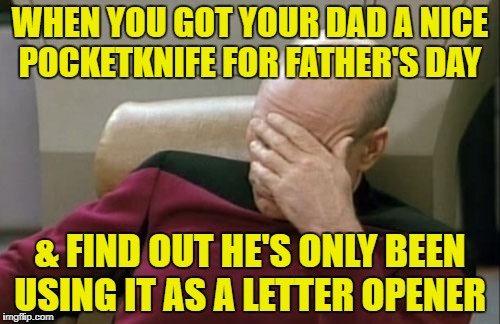 Captain Picard Facepalm | WHEN YOU GOT YOUR DAD A NICE POCKETKNIFE FOR FATHER'S DAY; & FIND OUT HE'S ONLY BEEN USING IT AS A LETTER OPENER | image tagged in memes,captain picard facepalm | made w/ Imgflip meme maker