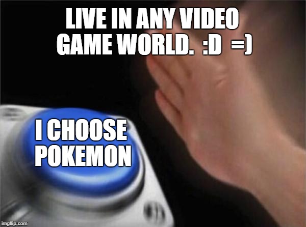 Blank Nut Button Meme | LIVE IN ANY VIDEO GAME WORLD.  :D  =); I CHOOSE POKEMON | image tagged in memes,blank nut button | made w/ Imgflip meme maker