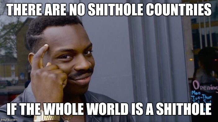 Roll Safe Think About It Meme | THERE ARE NO SHITHOLE COUNTRIES IF THE WHOLE WORLD IS A SHITHOLE | image tagged in memes,roll safe think about it | made w/ Imgflip meme maker