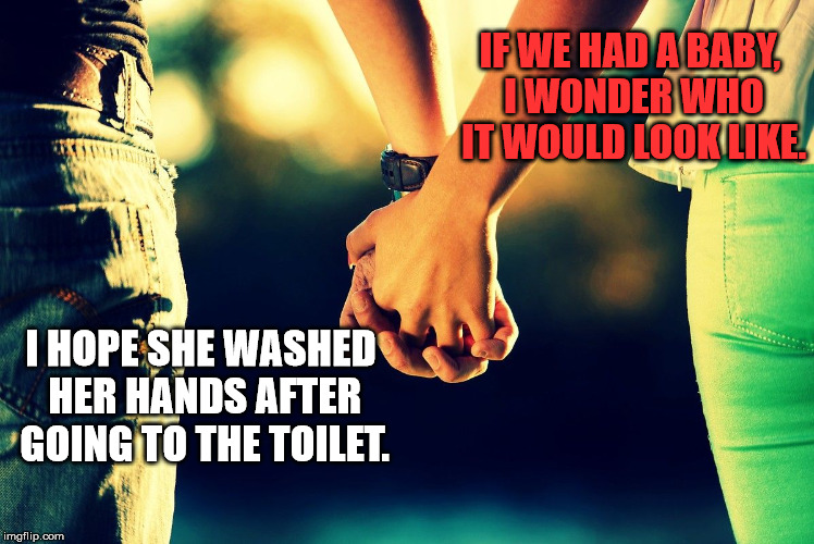 Same planet, different worlds | IF WE HAD A BABY, I WONDER WHO IT WOULD LOOK LIKE. I HOPE SHE WASHED HER HANDS AFTER GOING TO THE TOILET. | image tagged in holding hands,communication,couple,baby meme | made w/ Imgflip meme maker