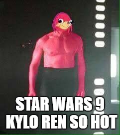 STAR WARS 9 KYLO REN SO HOT | image tagged in memes,ugandan knuckles | made w/ Imgflip meme maker