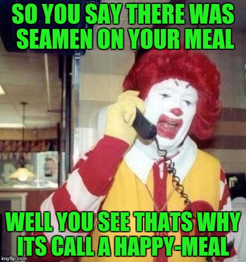 ronald mcdonalds call | SO YOU SAY THERE WAS SEAMEN ON YOUR MEAL; WELL YOU SEE THATS WHY ITS CALL A HAPPY-MEAL | image tagged in ronald mcdonalds call,the happymeal | made w/ Imgflip meme maker