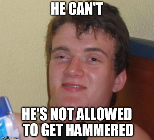 10 Guy Meme | HE CAN'T HE'S NOT ALLOWED TO GET HAMMERED | image tagged in memes,10 guy | made w/ Imgflip meme maker