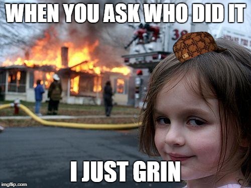 Disaster Girl Meme | WHEN YOU ASK WHO DID IT; I JUST GRIN | image tagged in memes,disaster girl,scumbag | made w/ Imgflip meme maker