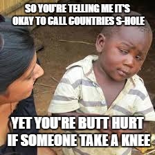 African Boy | SO YOU'RE TELLING ME IT'S OKAY TO CALL COUNTRIES S-HOLE; YET YOU'RE BUTT HURT IF SOMEONE TAKE A KNEE | image tagged in african boy | made w/ Imgflip meme maker