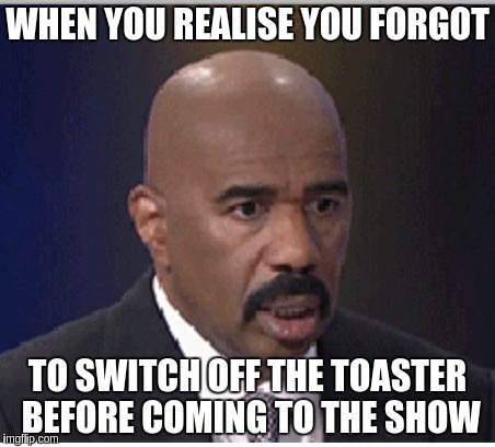 Steve Harvey | WHEN YOU REALISE YOU FORGOT; TO SWITCH OFF THE TOASTER BEFORE COMING TO THE SHOW | image tagged in steve harvey | made w/ Imgflip meme maker