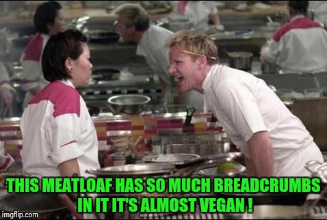 True life experience at a bad restaurant | THIS MEATLOAF HAS SO MUCH BREADCRUMBS IN IT IT'S ALMOST VEGAN ! | image tagged in memes,angry chef gordon ramsay,vegan,meat | made w/ Imgflip meme maker