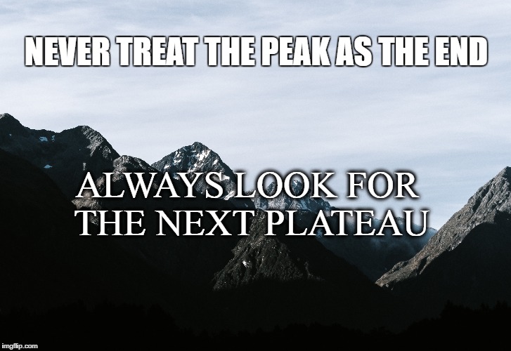 The Next Plateau | NEVER TREAT THE PEAK AS THE END; ALWAYS LOOK FOR THE NEXT PLATEAU | image tagged in life,goals,focus,always growing,motivation,inspirational | made w/ Imgflip meme maker