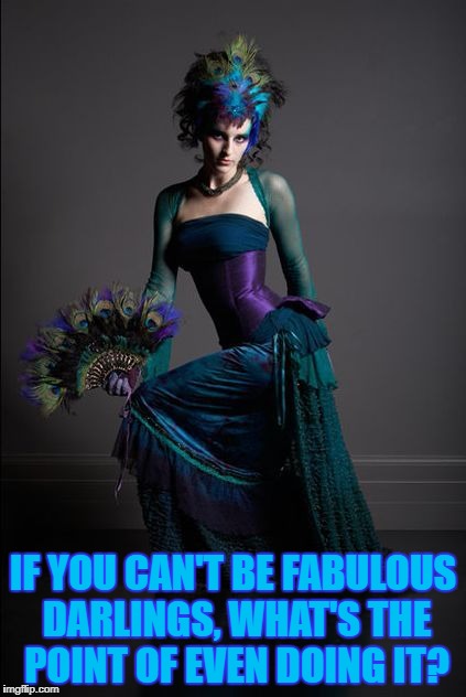 If You Can't Be Fabulous | IF YOU CAN'T BE FABULOUS DARLINGS, WHAT'S THE POINT OF EVEN DOING IT? | image tagged in fabulous,darling,peacock | made w/ Imgflip meme maker