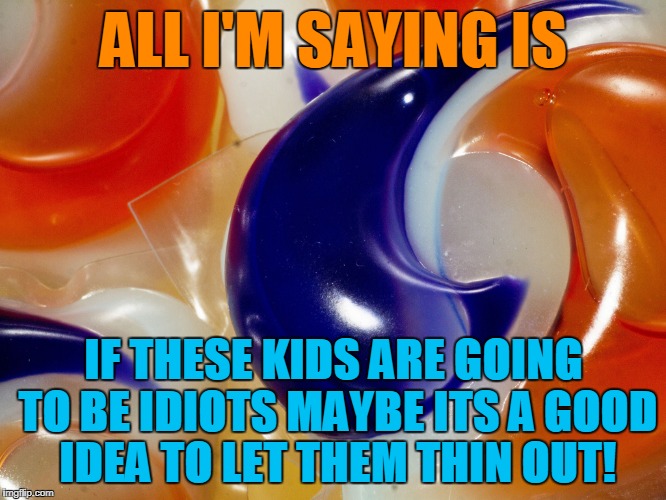 Tide pods | ALL I'M SAYING IS; IF THESE KIDS ARE GOING TO BE IDIOTS MAYBE ITS A GOOD IDEA TO LET THEM THIN OUT! | image tagged in tide pods | made w/ Imgflip meme maker