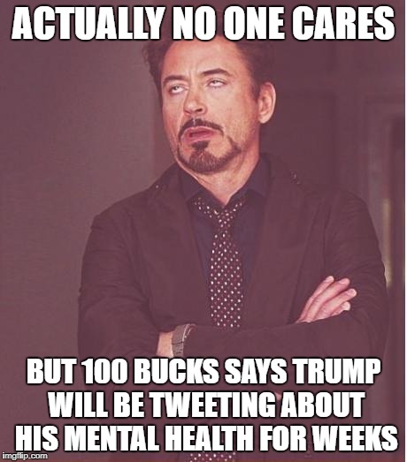 Face You Make Robert Downey Jr Meme | ACTUALLY NO ONE CARES BUT 100 BUCKS SAYS TRUMP WILL BE TWEETING ABOUT HIS MENTAL HEALTH FOR WEEKS | image tagged in memes,face you make robert downey jr | made w/ Imgflip meme maker