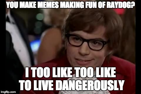 I Too Like To Live Dangerously Meme | YOU MAKE MEMES MAKING FUN OF RAYDOG? I TOO LIKE TOO LIKE TO LIVE DANGEROUSLY | image tagged in memes,i too like to live dangerously | made w/ Imgflip meme maker