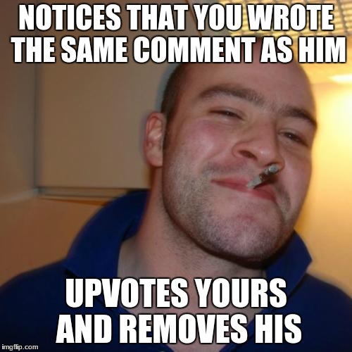 Good Guy Greg Meme | NOTICES THAT YOU WROTE THE SAME COMMENT AS HIM; UPVOTES YOURS AND REMOVES HIS | image tagged in memes,good guy greg | made w/ Imgflip meme maker