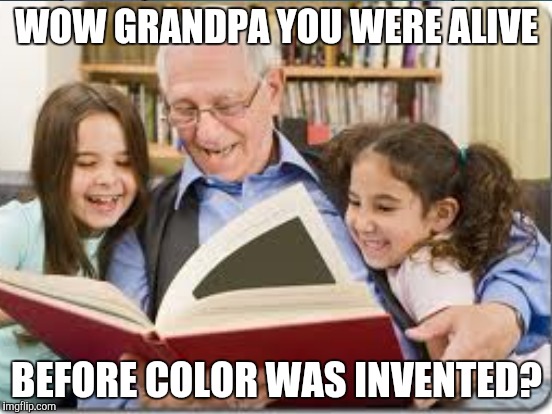 Photo album grandpa | WOW GRANDPA YOU WERE ALIVE; BEFORE COLOR WAS INVENTED? | image tagged in storytelling grandpa | made w/ Imgflip meme maker