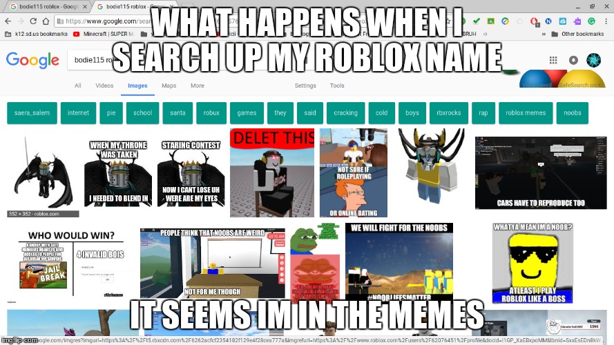 im one of them |  WHAT HAPPENS WHEN I SEARCH UP MY ROBLOX NAME; IT SEEMS IM IN THE MEMES | image tagged in memes,roblox,bodie115,meme lord | made w/ Imgflip meme maker
