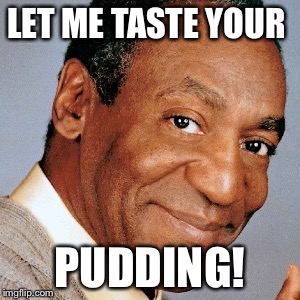 Bill Cosby loves pudding | LET ME TASTE YOUR; PUDDING! | image tagged in nsfw,dank,dank memes,rapist | made w/ Imgflip meme maker