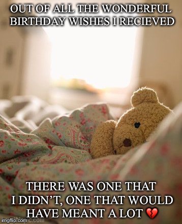 OUT OF ALL THE WONDERFUL BIRTHDAY WISHES I RECIEVED; THERE WAS ONE THAT I DIDN’T, ONE THAT WOULD HAVE MEANT A LOT 💔 | image tagged in one more birthday wish | made w/ Imgflip meme maker