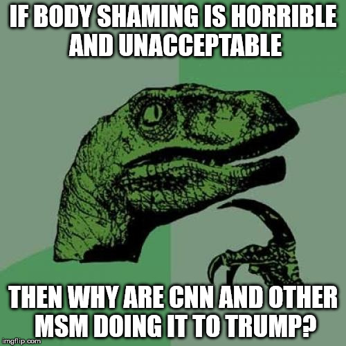 Same Shame | IF BODY SHAMING IS HORRIBLE AND UNACCEPTABLE; THEN WHY ARE CNN AND OTHER MSM DOING IT TO TRUMP? | image tagged in memes,philosoraptor,dank memes,political,cnn fake news | made w/ Imgflip meme maker