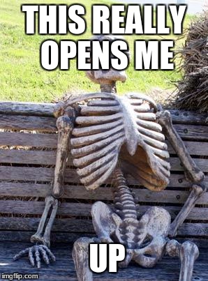 Waiting Skeleton Meme | THIS REALLY OPENS ME; UP | image tagged in memes,waiting skeleton | made w/ Imgflip meme maker
