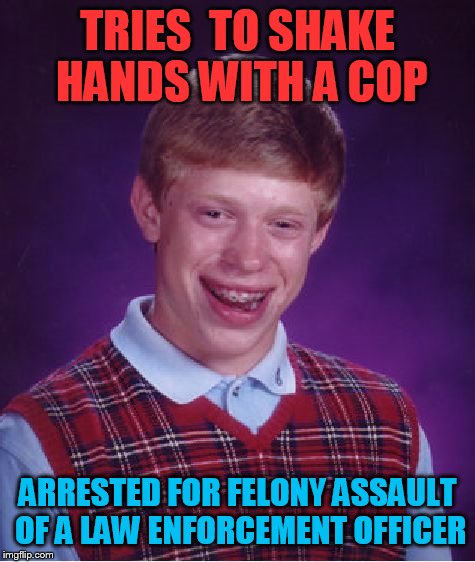 Bad Luck Brian Meme | TRIES  TO SHAKE HANDS WITH A COP; ARRESTED FOR FELONY ASSAULT OF A LAW ENFORCEMENT OFFICER | image tagged in memes,bad luck brian | made w/ Imgflip meme maker