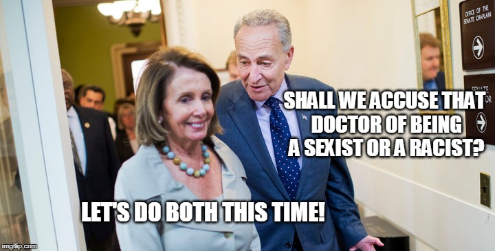 The White House physician's report won't cut it ya know... | SHALL WE ACCUSE THAT DOCTOR OF BEING A SEXIST OR A RACIST? LET'S DO BOTH THIS TIME! | image tagged in liberal strategary,politics,liberals | made w/ Imgflip meme maker