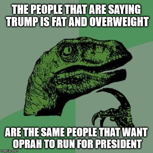 Philosoraptor Does Not Understand This | THE PEOPLE THAT ARE SAYING TRUMP IS FAT AND OVERWEIGHT; ARE THE SAME PEOPLE THAT WANT OPRAH TO RUN FOR PRESIDENT | image tagged in memes,philosoraptor,so you mean to tell me,donald trump,oprah winfrey | made w/ Imgflip meme maker