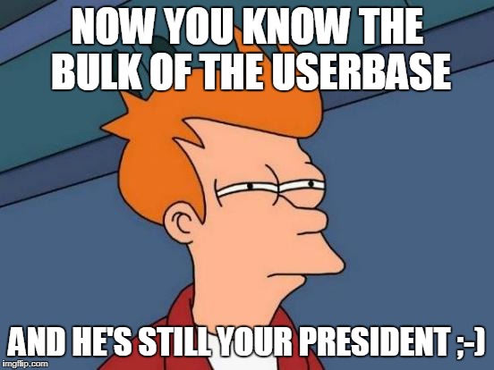 Futurama Fry Meme | NOW YOU KNOW THE BULK OF THE USERBASE AND HE'S STILL YOUR PRESIDENT ;-) | image tagged in memes,futurama fry | made w/ Imgflip meme maker