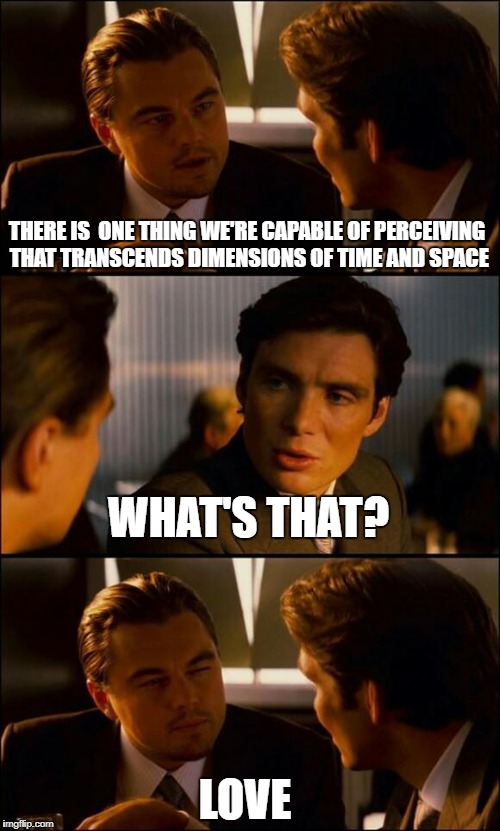 Di Caprio Inception | THERE IS  ONE THING WE'RE CAPABLE OF PERCEIVING THAT TRANSCENDS DIMENSIONS OF TIME AND SPACE; WHAT'S THAT? LOVE | image tagged in di caprio inception | made w/ Imgflip meme maker