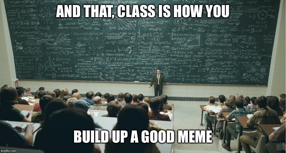 and that, class,... | AND THAT, CLASS IS HOW YOU; BUILD UP A GOOD MEME | image tagged in and that class ... | made w/ Imgflip meme maker